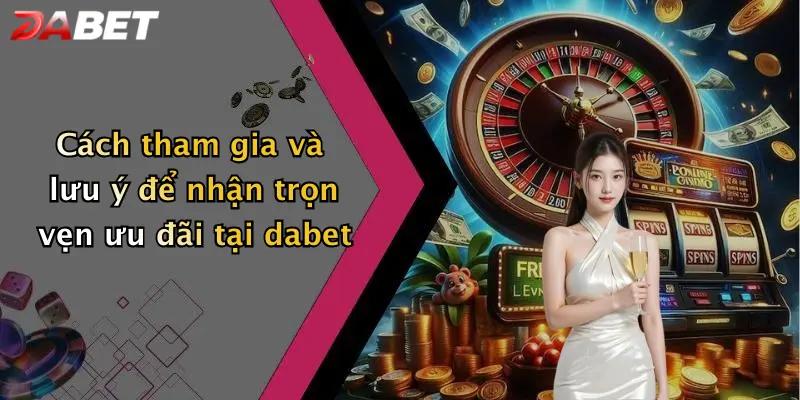 Cách tham gia và lưu ý để nhận trọn vẹn ưu đãi tại dabet